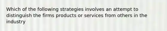 Which of the following strategies involves an attempt to distinguish the firms products or services from others in the industry