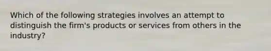 Which of the following strategies involves an attempt to distinguish the firm's products or services from others in the industry?