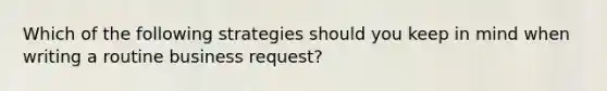 Which of the following strategies should you keep in mind when writing a routine business request?