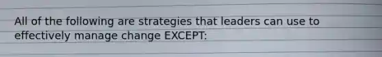 All of the following are strategies that leaders can use to effectively manage change EXCEPT: