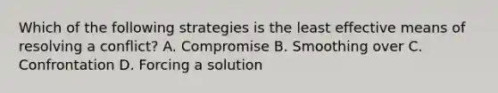 Which of the following strategies is the least effective means of resolving a conflict? A. Compromise B. Smoothing over C. Confrontation D. Forcing a solution