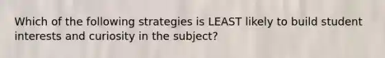 Which of the following strategies is LEAST likely to build student interests and curiosity in the subject?