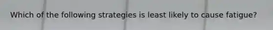 Which of the following strategies is least likely to cause fatigue?