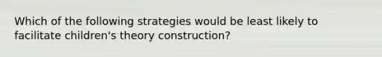 Which of the following strategies would be least likely to facilitate children's theory construction?