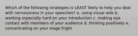 Which of the following strategies is LEAST likely to help you deal with nervousness in your speeches? a. using visual aids b. working especially hard on your introduction c. making eye contact with members of your audience d. thinking positively e. concentrating on your stage fright