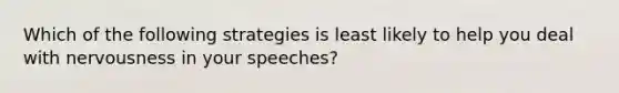 Which of the following strategies is least likely to help you deal with nervousness in your speeches?