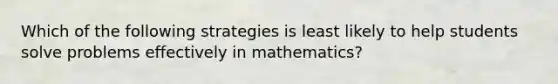 Which of the following strategies is least likely to help students solve problems effectively in​ mathematics?