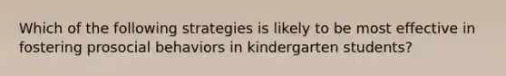 Which of the following strategies is likely to be most effective in fostering prosocial behaviors in kindergarten students?