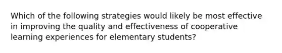 Which of the following strategies would likely be most effective in improving the quality and effectiveness of cooperative learning experiences for elementary students?