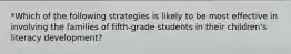 *Which of the following strategies is likely to be most effective in involving the families of fifth-grade students in their children's literacy development?