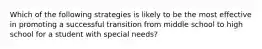 Which of the following strategies is likely to be the most effective in promoting a successful transition from middle school to high school for a student with special needs?