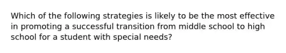 Which of the following strategies is likely to be the most effective in promoting a successful transition from middle school to high school for a student with special needs?