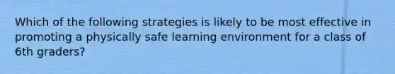 Which of the following strategies is likely to be most effective in promoting a physically safe learning environment for a class of 6th graders?