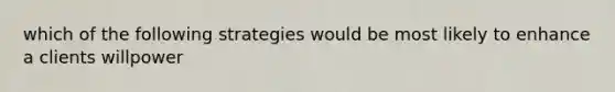which of the following strategies would be most likely to enhance a clients willpower