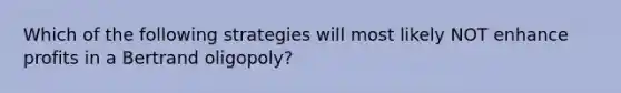 Which of the following strategies will most likely NOT enhance profits in a Bertrand oligopoly?