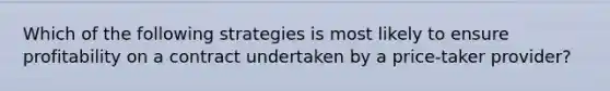 Which of the following strategies is most likely to ensure profitability on a contract undertaken by a price-taker provider?