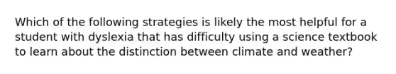 Which of the following strategies is likely the most helpful for a student with dyslexia that has difficulty using a science textbook to learn about the distinction between climate and weather?