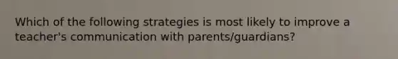 Which of the following strategies is most likely to improve a teacher's communication with parents/guardians?