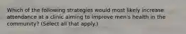 Which of the following strategies would most likely increase attendance at a clinic aiming to improve men's health in the community? (Select all that apply.)