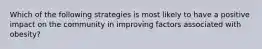 Which of the following strategies is most likely to have a positive impact on the community in improving factors associated with obesity?