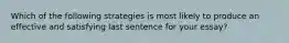 Which of the following strategies is most likely to produce an effective and satisfying last sentence for your essay?