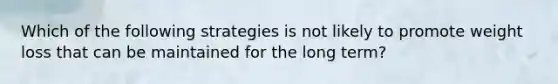 Which of the following strategies is not likely to promote weight loss that can be maintained for the long term?