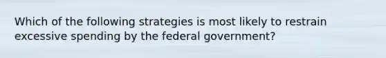 Which of the following strategies is most likely to restrain excessive spending by the federal government?