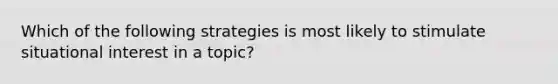 Which of the following strategies is most likely to stimulate situational interest in a topic?