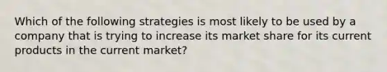 Which of the following strategies is most likely to be used by a company that is trying to increase its market share for its current products in the current market?