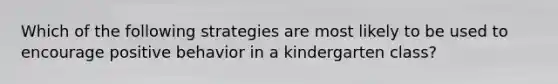 Which of the following strategies are most likely to be used to encourage positive behavior in a kindergarten class?