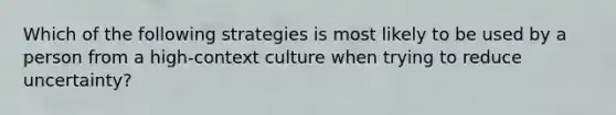 Which of the following strategies is most likely to be used by a person from a high-context culture when trying to reduce uncertainty?