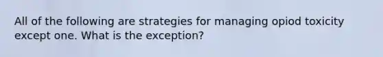 All of the following are strategies for managing opiod toxicity except one. What is the exception?