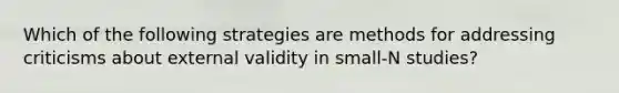 Which of the following strategies are methods for addressing criticisms about external validity in small-N studies?