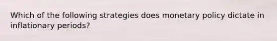Which of the following strategies does monetary policy dictate in inflationary periods?
