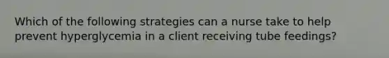 Which of the following strategies can a nurse take to help prevent hyperglycemia in a client receiving tube feedings?