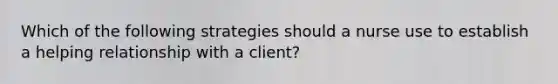 Which of the following strategies should a nurse use to establish a helping relationship with a client?