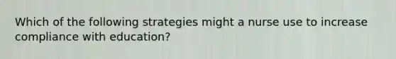 Which of the following strategies might a nurse use to increase compliance with education?
