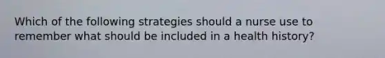 Which of the following strategies should a nurse use to remember what should be included in a health history?