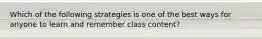 Which of the following strategies is one of the best ways for anyone to learn and remember class content?