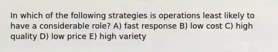 In which of the following strategies is operations least likely to have a considerable role? A) fast response B) low cost C) high quality D) low price E) high variety