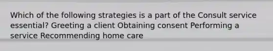 Which of the following strategies is a part of the Consult service essential? Greeting a client Obtaining consent Performing a service Recommending home care