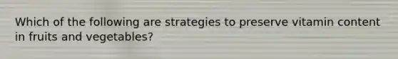 Which of the following are strategies to preserve vitamin content in fruits and vegetables?