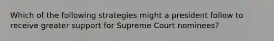 Which of the following strategies might a president follow to receive greater support for Supreme Court nominees?