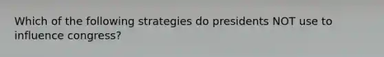 Which of the following strategies do presidents NOT use to influence congress?
