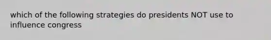 which of the following strategies do presidents NOT use to influence congress