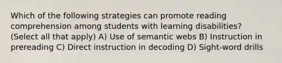 Which of the following strategies can promote reading comprehension among students with learning disabilities? (Select all that apply) A) Use of semantic webs B) Instruction in prereading C) Direct instruction in decoding D) Sight-word drills