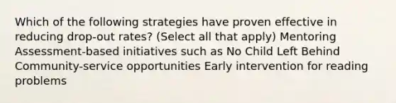 Which of the following strategies have proven effective in reducing drop-out rates? (Select all that apply) Mentoring Assessment-based initiatives such as No Child Left Behind Community-service opportunities Early intervention for reading problems