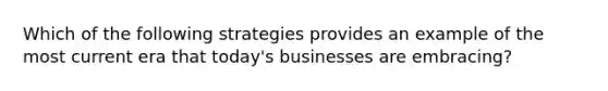 Which of the following strategies provides an example of the most current era that today's businesses are embracing?