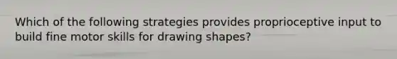 Which of the following strategies provides proprioceptive input to build fine motor skills for drawing shapes?