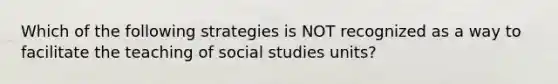 Which of the following strategies is NOT recognized as a way to facilitate the teaching of social studies units?